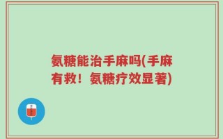 氨糖能治手麻吗(手麻有救！氨糖疗效显著)