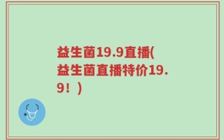 益生菌19.9直播(益生菌直播特价19.9！)