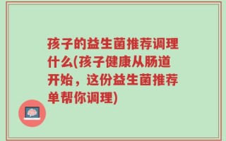 孩子的益生菌推荐调理什么(孩子健康从肠道开始，这份益生菌推荐单帮你调理)
