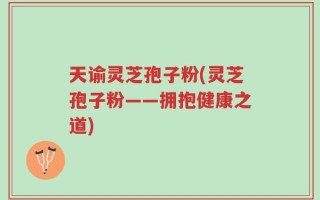 天谕灵芝孢子粉(灵芝孢子粉——拥抱健康之道)