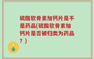 硫酸软骨素加钙片是不是药品(硫酸软骨素加钙片是否被归类为药品？)
