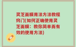 灵芝面膜用法方法教程窍门(如何正确使用灵芝面膜：教你简单而有效的使用方法)