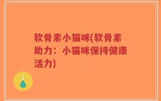 软骨素小猫咪(软骨素助力：小猫咪保持健康活力)