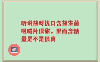 听说益呀优口含益生菌咀嚼片很甜，里面含糖量是不是很高