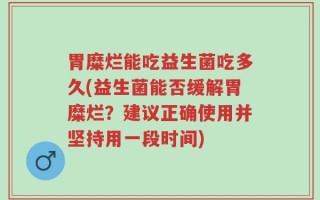 胃糜烂能吃益生菌吃多久(益生菌能否缓解胃糜烂？建议正确使用并坚持用一段时间)