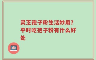 灵芝孢子粉生活妙用？平时吃孢子粉有什么好处