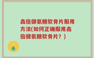 鑫倍健氨糖软骨片服用方法(如何正确服用鑫倍健氨糖软骨片？)