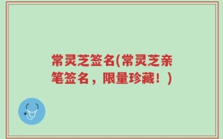 常灵芝签名(常灵芝亲笔签名，限量珍藏！)