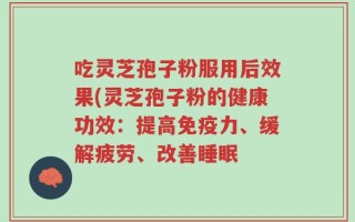 吃灵芝孢子粉服用后效果(灵芝孢子粉的健康功效：提高免疫力、缓解疲劳、改善睡眠