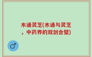 木通灵芝(木通与灵芝，中药界的双剑合璧)