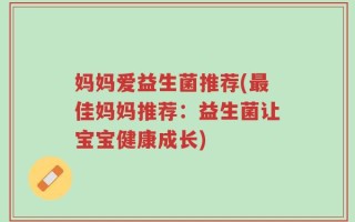 妈妈爱益生菌推荐(最佳妈妈推荐：益生菌让宝宝健康成长)