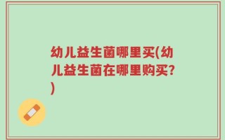 幼儿益生菌哪里买(幼儿益生菌在哪里购买？)