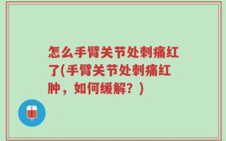 怎么手臂关节处刺痛红了(手臂关节处刺痛红肿，如何缓解？)