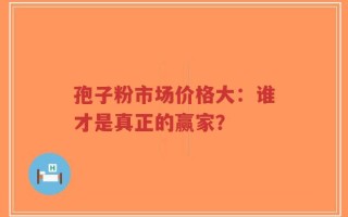 孢子粉市场价格大：谁才是真正的赢家？