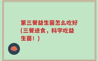 第三餐益生菌怎么吃好(三餐进食，科学吃益生菌！)