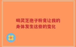喝灵芝孢子粉竟让我的身体发生这些的变化