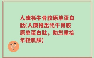人康牦牛骨胶原单蛋白肽(人康推出牦牛骨胶原单蛋白肽，助您重拾年轻肌肤)