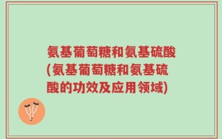 氨基葡萄糖和氨基硫酸(氨基葡萄糖和氨基硫酸的功效及应用领域)
