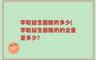 李聪益生菌酸奶多少(李聪益生菌酸奶的含量是多少？