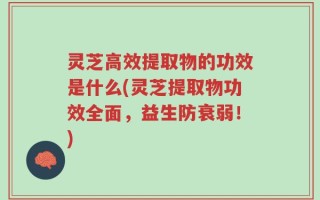灵芝高效提取物的功效是什么(灵芝提取物功效全面，益生防衰弱！)