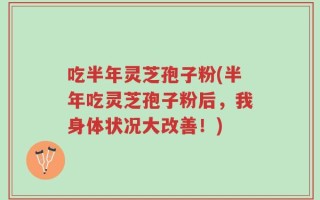 吃半年灵芝孢子粉(半年吃灵芝孢子粉后，我身体状况大改善！)