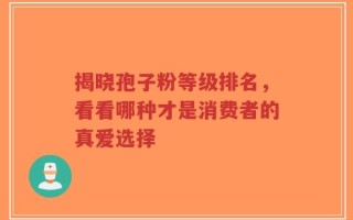 揭晓孢子粉等级排名，看看哪种才是消费者的真爱选择