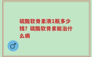 硫酸软骨素液1瓶多少钱？硫酸软骨素能治什么病