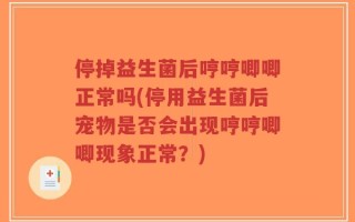 停掉益生菌后哼哼唧唧正常吗(停用益生菌后宠物是否会出现哼哼唧唧现象正常？)