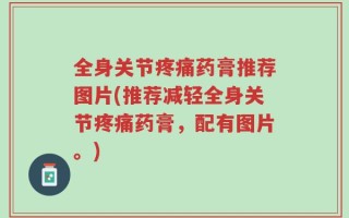 全身关节疼痛药膏推荐图片(推荐减轻全身关节疼痛药膏，配有图片。)
