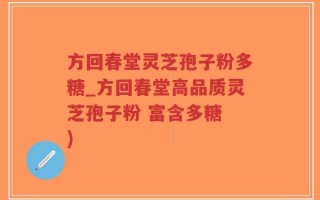 方回春堂灵芝孢子粉多糖_方回春堂高品质灵芝孢子粉 富含多糖 )