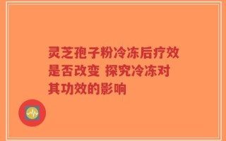 灵芝孢子粉冷冻后疗效是否改变 探究冷冻对其功效的影响