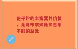 孢子粉的丰富营养价值，竟能带来如此多意想不到的益处