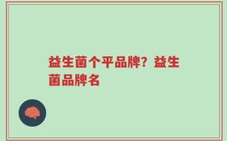 益生菌个平品牌？益生菌品牌名