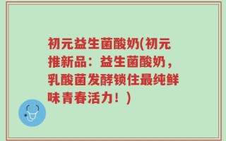 初元益生菌酸奶(初元推新品：益生菌酸奶，乳酸菌发酵锁住最纯鲜味青春活力！)
