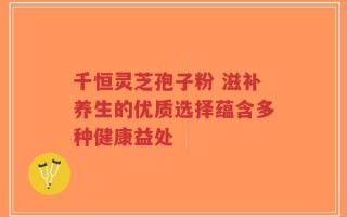千恒灵芝孢子粉 滋补养生的优质选择蕴含多种健康益处