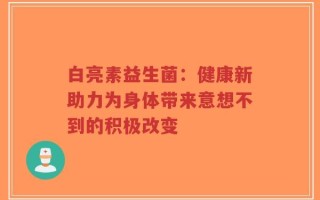 白亮素益生菌：健康新助力为身体带来意想不到的积极改变