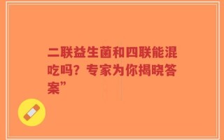二联益生菌和四联能混吃吗？专家为你揭晓答案”