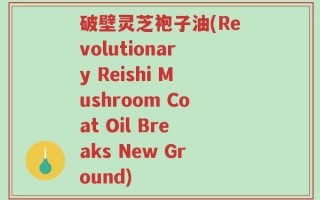 破壁灵芝袍子油(Revolutionary Reishi Mushroom Coat Oil Breaks New Ground)