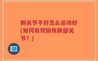 脚关节不好怎么运动好(如何有效锻炼脚部关节？)