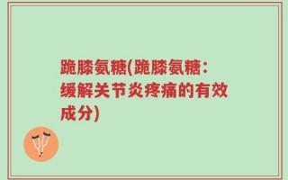 跪膝氨糖(跪膝氨糖：缓解关节炎疼痛的有效成分)