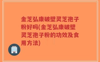 金芝弘康破壁灵芝孢子粉好吗(金芝弘康破壁灵芝孢子粉的功效及食用方法)