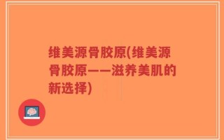 维美源骨胶原(维美源骨胶原——滋养美肌的新选择)