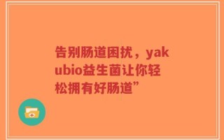 告别肠道困扰，yakubio益生菌让你轻松拥有好肠道”
