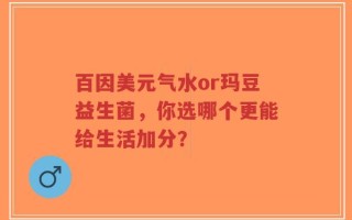 百因美元气水or玛豆益生菌，你选哪个更能给生活加分？