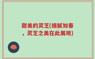 甜美的灵芝(细腻如春，灵芝之美在此展现)