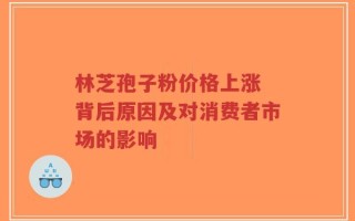 林芝孢子粉价格上涨 背后原因及对消费者市场的影响