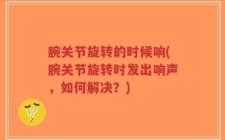 腕关节旋转的时候响(腕关节旋转时发出响声，如何解决？)