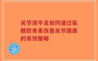 关节液不足如何通过氨糖软骨素改善关节健康的有效策略