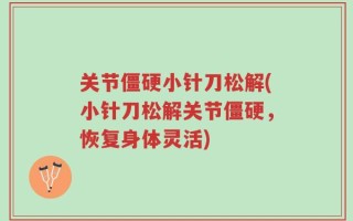 关节僵硬小针刀松解(小针刀松解关节僵硬，恢复身体灵活)