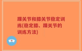 踝关节和膝关节稳定训练(稳定膝、踝关节的训练方法)